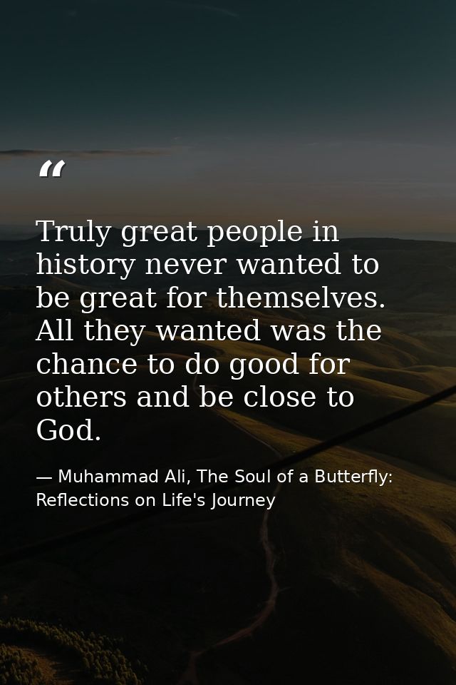 Truly great people in history never wanted to be great for themselves. All they wanted was the chance to do good for oth — Muhammad Ali, The Soul of a Butterfly: Reflections on Life's Journey