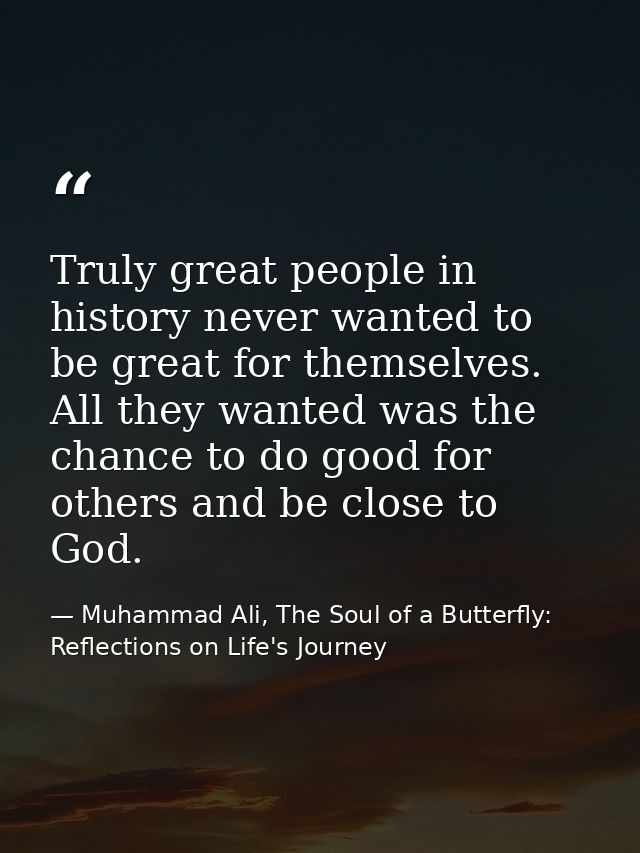 Truly great people in history never wanted to be great for themselves. All they wanted was the chance to do good for oth — Muhammad Ali, The Soul of a Butterfly: Reflections on Life's Journey
