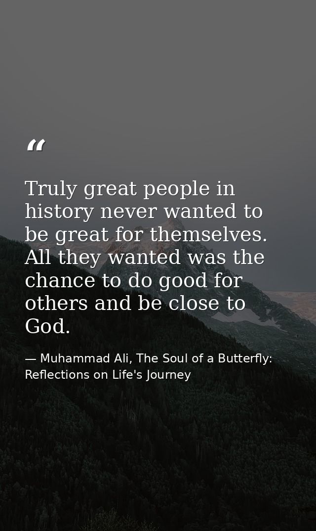 Truly great people in history never wanted to be great for themselves. All they wanted was the chance to do good for oth — Muhammad Ali, The Soul of a Butterfly: Reflections on Life's Journey