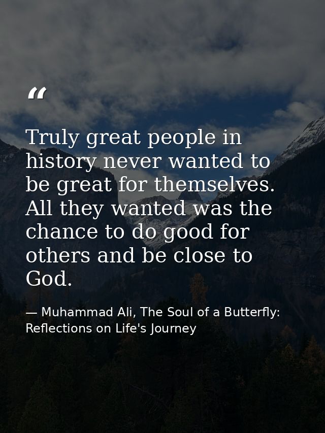 Truly great people in history never wanted to be great for themselves. All they wanted was the chance to do good for oth — Muhammad Ali, The Soul of a Butterfly: Reflections on Life's Journey