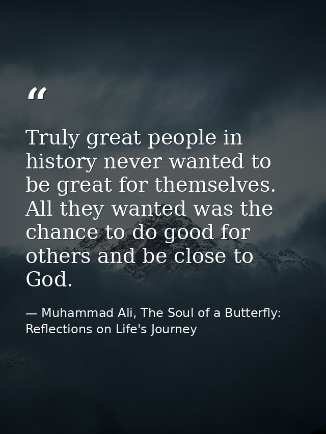 Truly great people in history never wanted to be great for themselves. All they wanted was the chance to do good for oth — Muhammad Ali, The Soul of a Butterfly: Reflections on Life's Journey