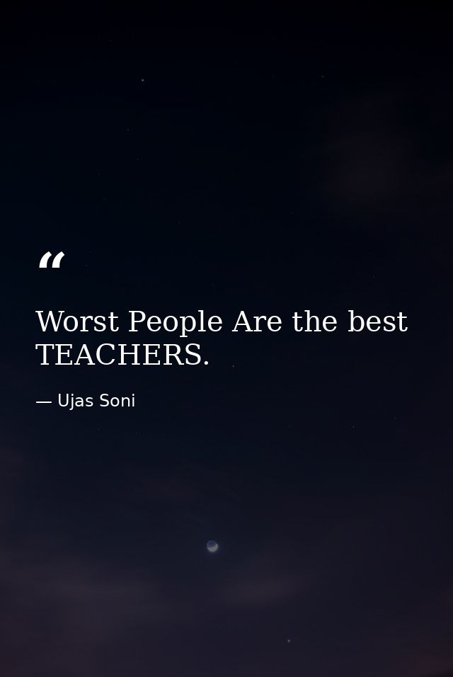 Worst People Are the best TEACHERS. — Ujas Soni