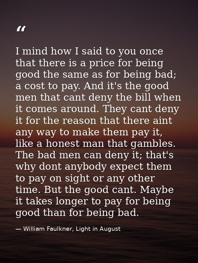 I mind how I said to you once that there is a price for being good the same as for being bad; a cost to pay. And it's th — William Faulkner, Light in August