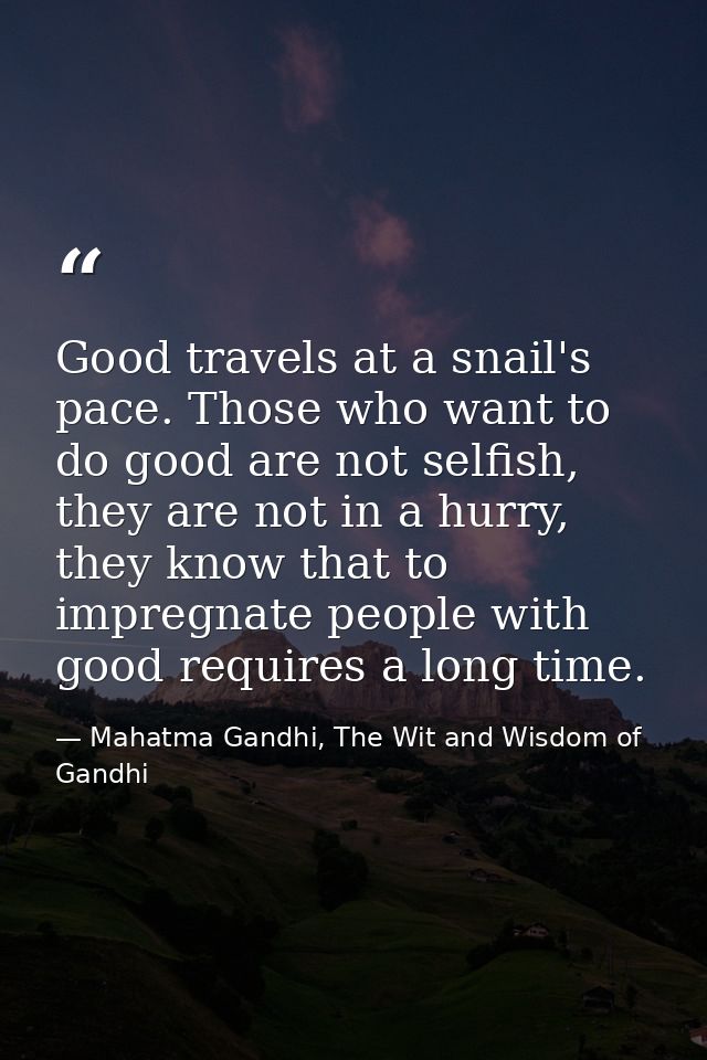 Good travels at a snail's pace. Those who want to do good are not selfish, they are not in a hurry, they know that to im — Mahatma Gandhi, The Wit and Wisdom of Gandhi