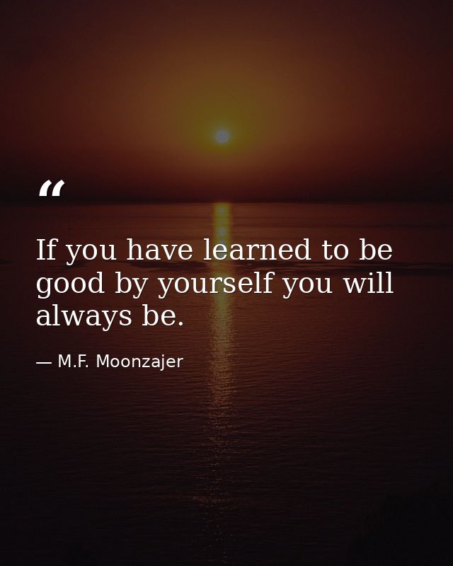 If you have learned to be good by yourself you will always be. — M.F. Moonzajer