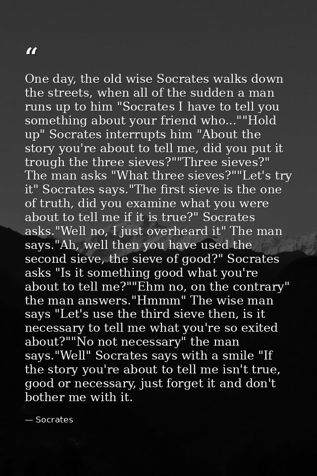 One day, the old wise Socrates walks down the streets, when all of the sudden a man runs up to him "Socrates I have to t — Socrates