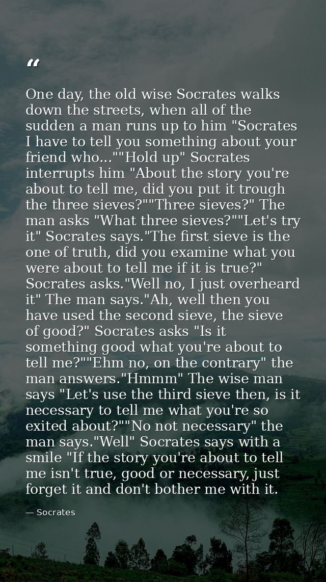 One day, the old wise Socrates walks down the streets, when all of the sudden a man runs up to him "Socrates I have to t — Socrates