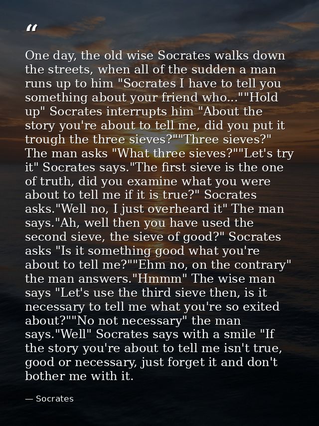 One day, the old wise Socrates walks down the streets, when all of the sudden a man runs up to him "Socrates I have to t — Socrates