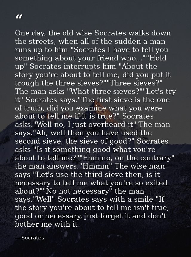 One day, the old wise Socrates walks down the streets, when all of the sudden a man runs up to him "Socrates I have to t — Socrates