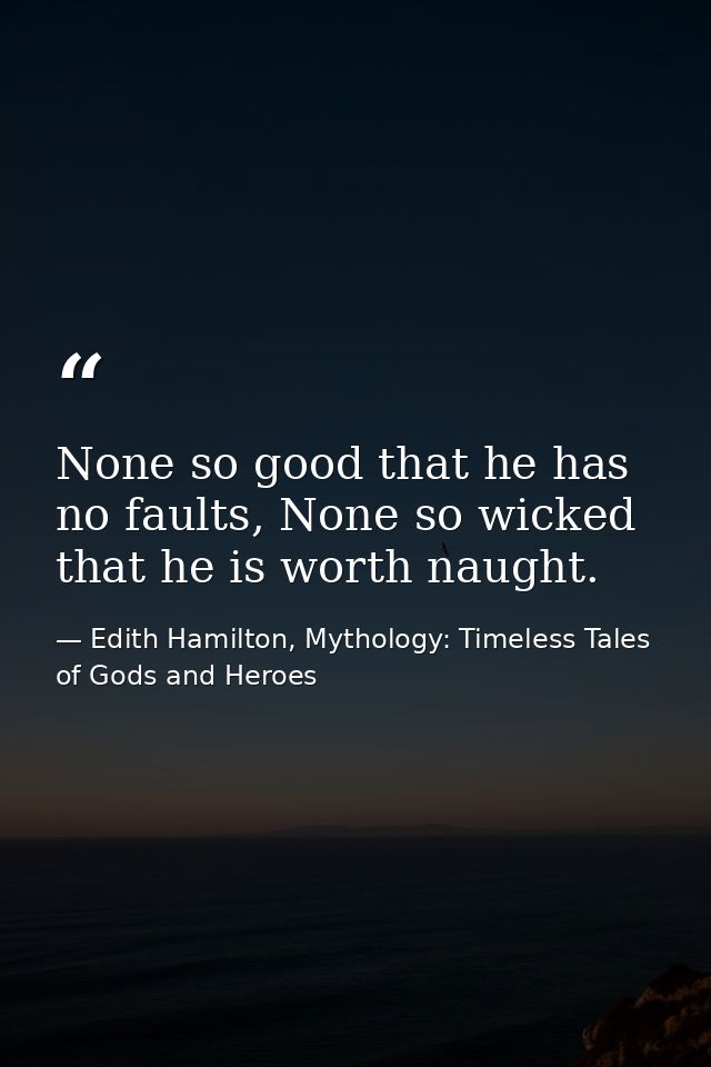None so good that he has no faults, None so wicked that he is worth naught. — Edith Hamilton, Mythology: Timeless Tales of Gods and Heroes