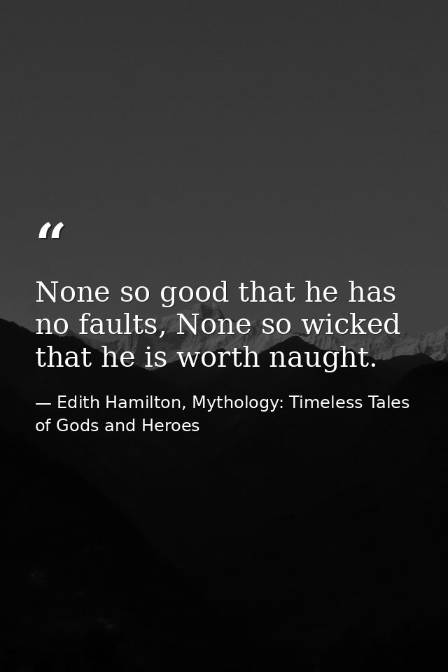 None so good that he has no faults, None so wicked that he is worth naught. — Edith Hamilton, Mythology: Timeless Tales of Gods and Heroes