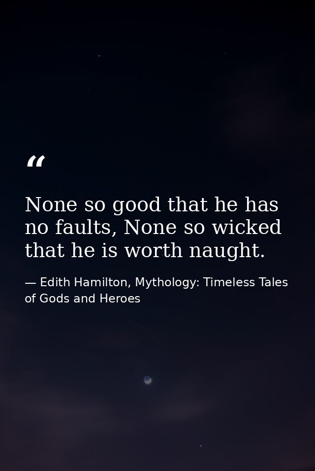 None so good that he has no faults, None so wicked that he is worth naught. — Edith Hamilton, Mythology: Timeless Tales of Gods and Heroes