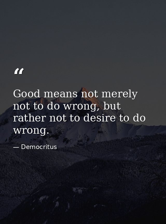 Good means not merely not to do wrong, but rather not to desire to do wrong. — Democritus