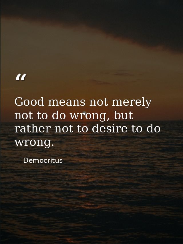 Good means not merely not to do wrong, but rather not to desire to do wrong. — Democritus