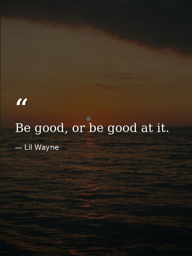 Be good, or be good at it. — Lil Wayne