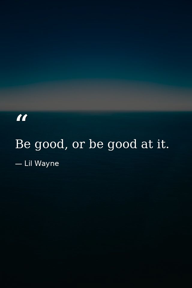 Be good, or be good at it. — Lil Wayne