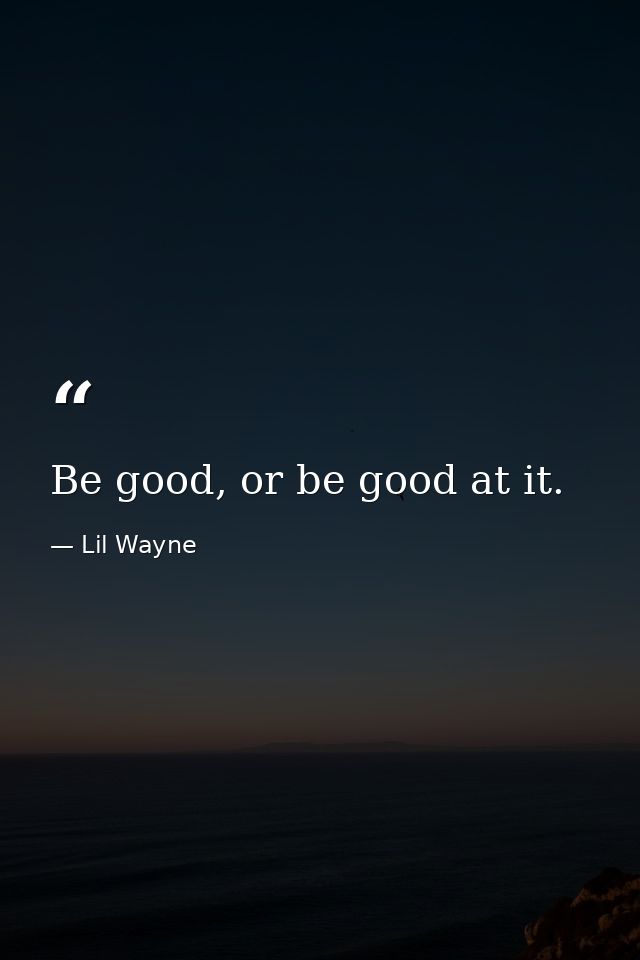 Be good, or be good at it. — Lil Wayne
