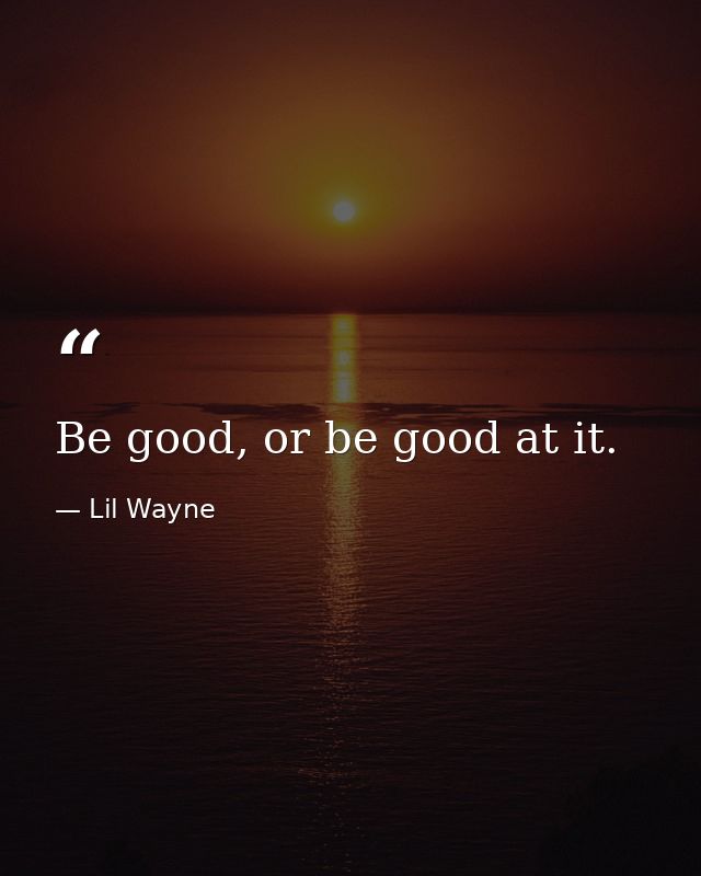 Be good, or be good at it. — Lil Wayne
