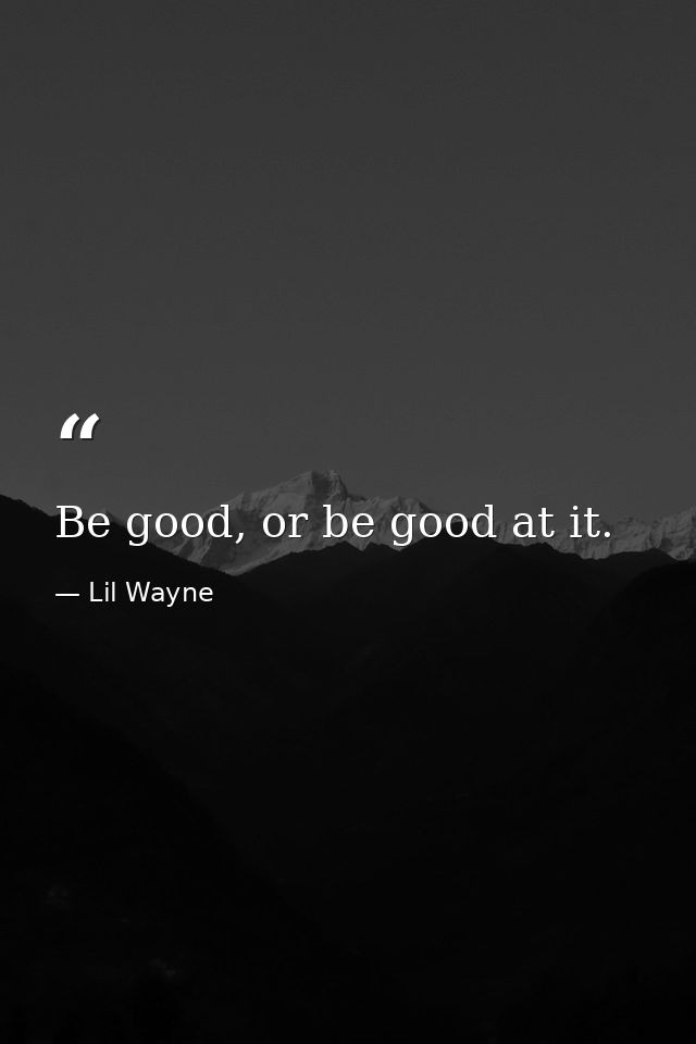 Be good, or be good at it. — Lil Wayne