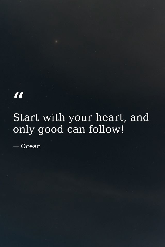 Start with your heart, and only good can follow! — Ocean
