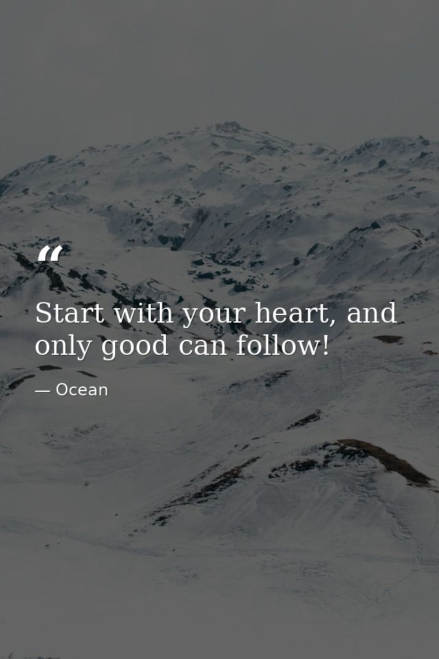 Start with your heart, and only good can follow! — Ocean