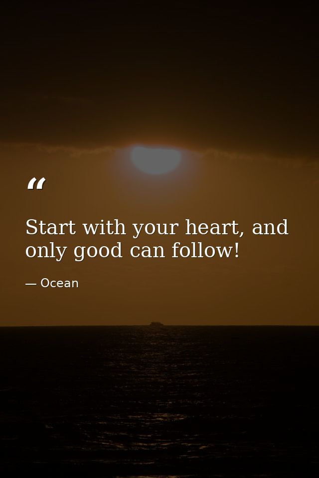 Start with your heart, and only good can follow! — Ocean