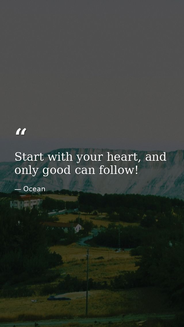 Start with your heart, and only good can follow! — Ocean