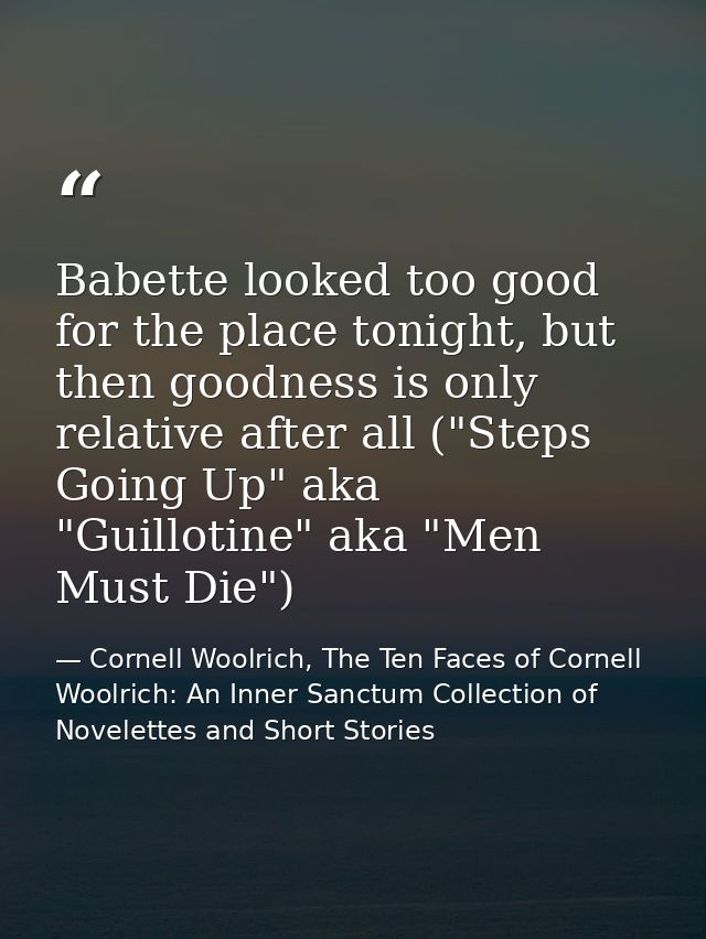 Babette looked too good for the place tonight, but then goodness is only relative after all ("Steps Going Up" aka "Guill — Cornell Woolrich, The Ten Faces of Cornell Woolrich: An Inner Sanctum Collection of Novelettes and Short Stories