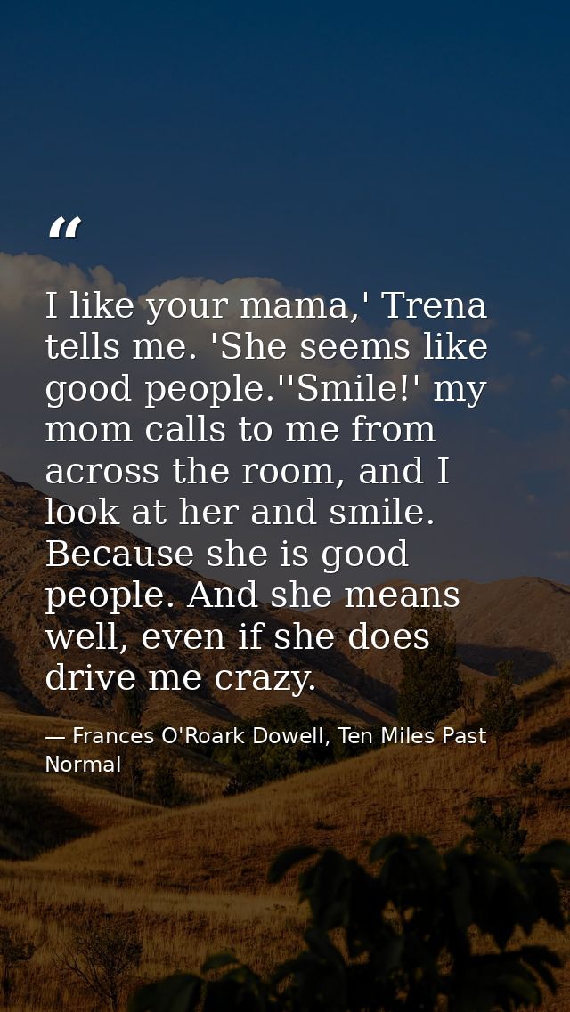 I like your mama,' Trena tells me. 'She seems like good people.''Smile!' my mom calls to me from across the room, and I  — Frances O'Roark Dowell, Ten Miles Past Normal
