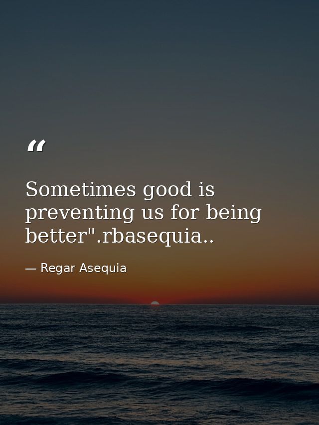 Sometimes good is preventing us for being better".rbasequia.. — Regar Asequia