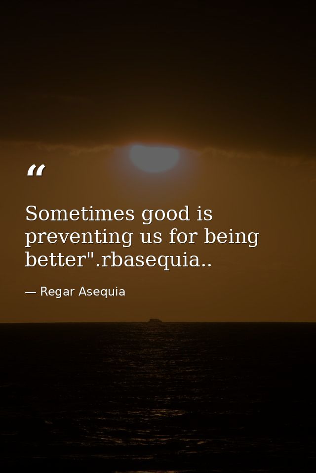 Sometimes good is preventing us for being better".rbasequia.. — Regar Asequia