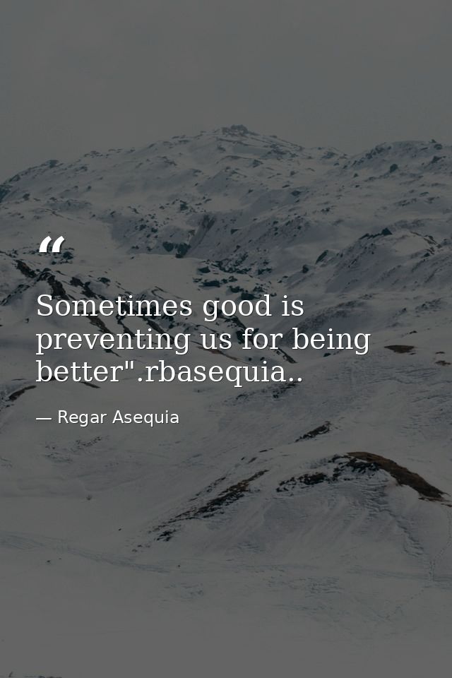 Sometimes good is preventing us for being better".rbasequia.. — Regar Asequia