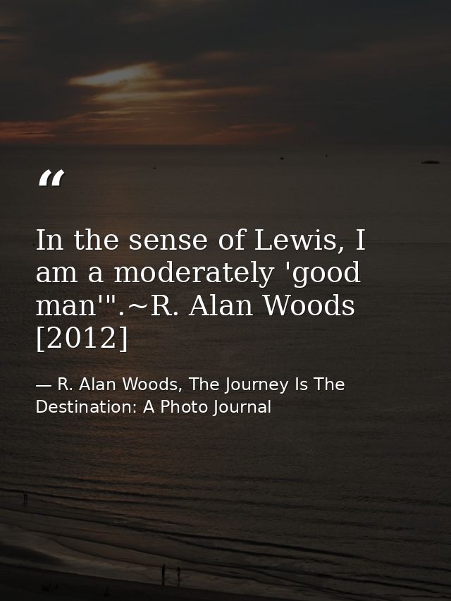 In the sense of Lewis, I am a moderately 'good man'".~R. Alan Woods [2012] — R. Alan Woods, The Journey Is The Destination: A Photo Journal