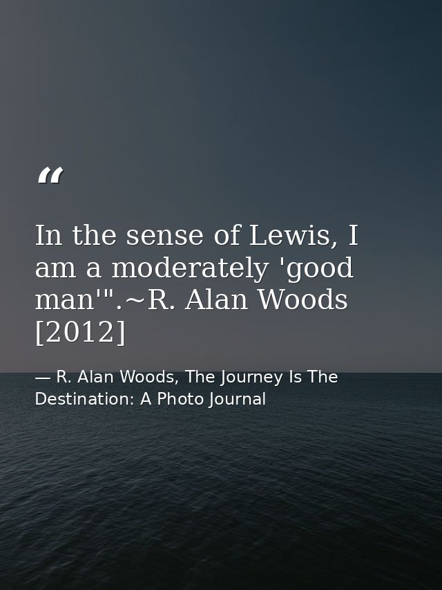 In the sense of Lewis, I am a moderately 'good man'".~R. Alan Woods [2012] — R. Alan Woods, The Journey Is The Destination: A Photo Journal