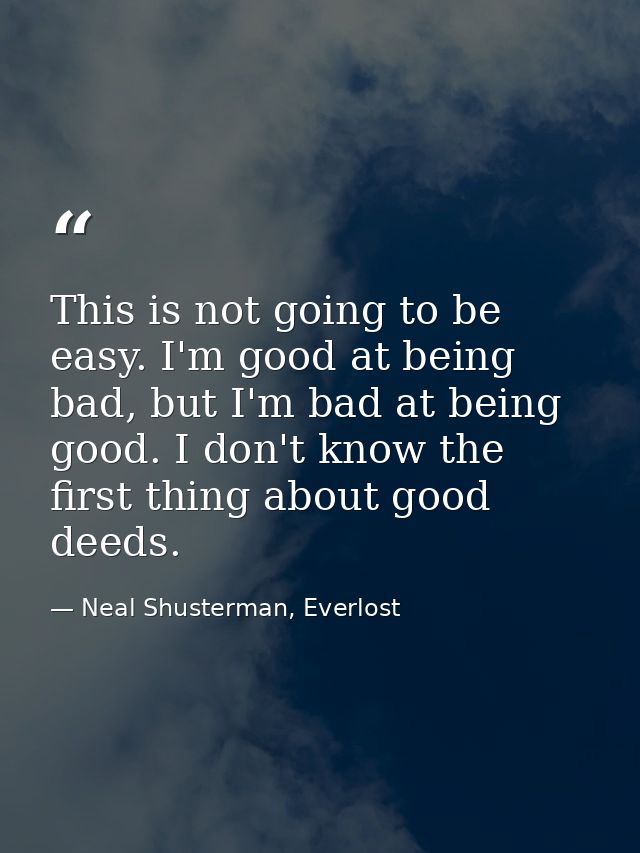 This is not going to be easy. I'm good at being bad, but I'm bad at being good. I don't know the first thing about good  — Neal Shusterman, Everlost