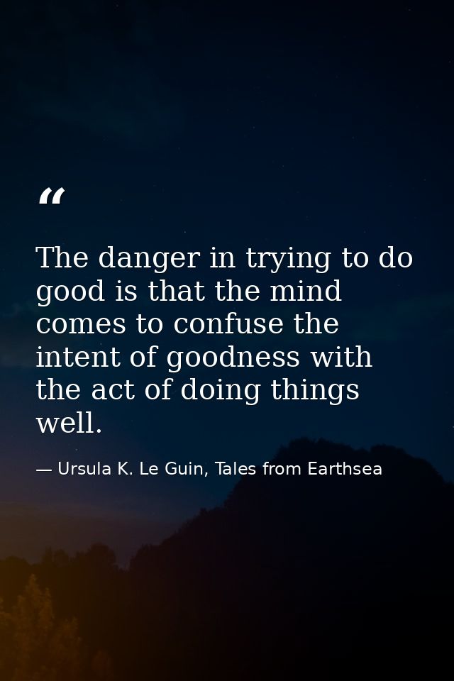 The danger in trying to do good is that the mind comes to confuse the intent of goodness with the act of doing things we — Ursula K. Le Guin, Tales from Earthsea