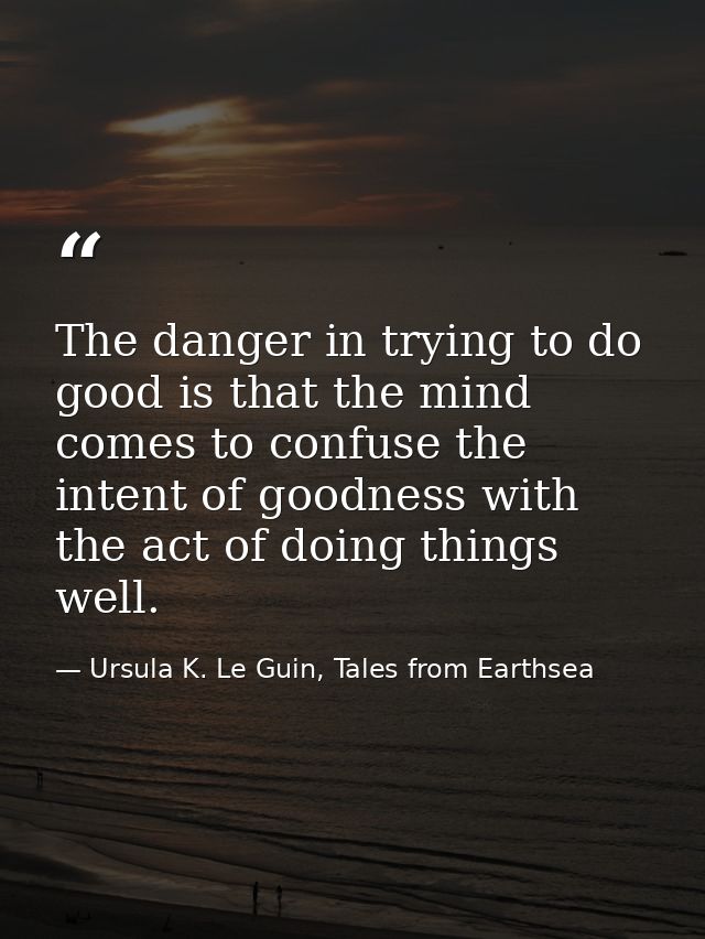 The danger in trying to do good is that the mind comes to confuse the intent of goodness with the act of doing things we — Ursula K. Le Guin, Tales from Earthsea
