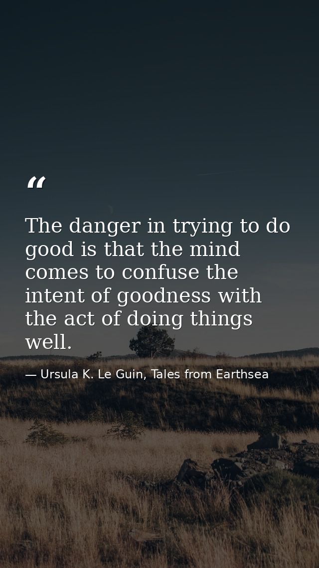 The danger in trying to do good is that the mind comes to confuse the intent of goodness with the act of doing things we — Ursula K. Le Guin, Tales from Earthsea