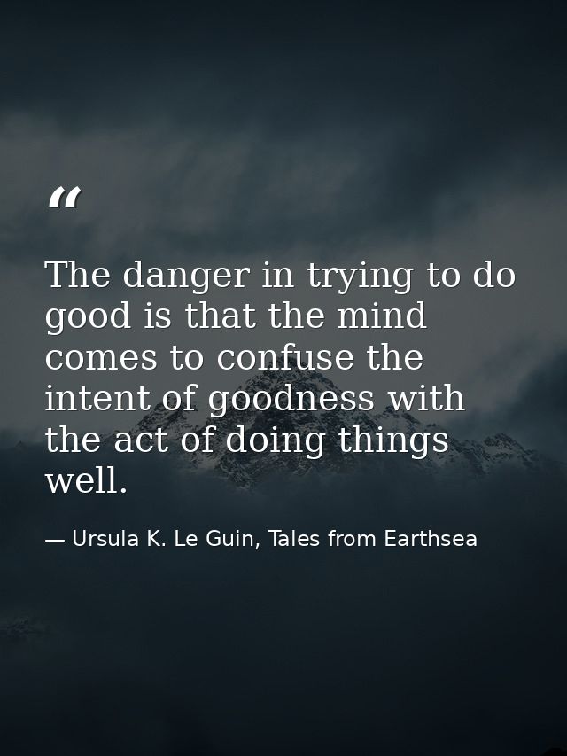 The danger in trying to do good is that the mind comes to confuse the intent of goodness with the act of doing things we — Ursula K. Le Guin, Tales from Earthsea