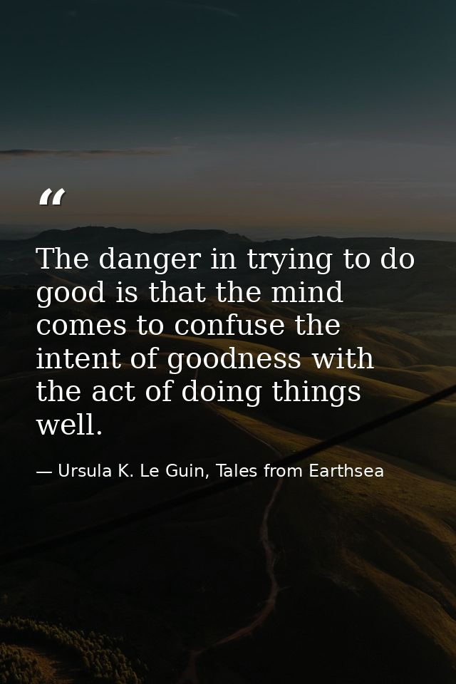 The danger in trying to do good is that the mind comes to confuse the intent of goodness with the act of doing things we — Ursula K. Le Guin, Tales from Earthsea
