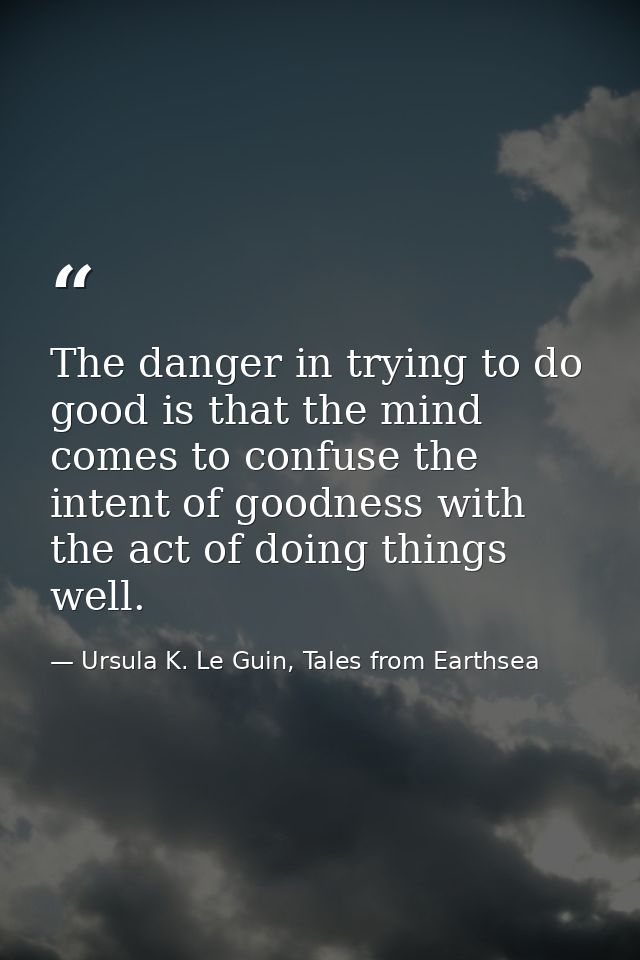 The danger in trying to do good is that the mind comes to confuse the intent of goodness with the act of doing things we — Ursula K. Le Guin, Tales from Earthsea
