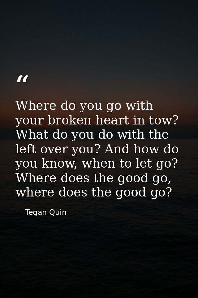 Where do you go with your broken heart in tow? What do you do with the left over you? And how do you know, when to let g — Tegan Quin