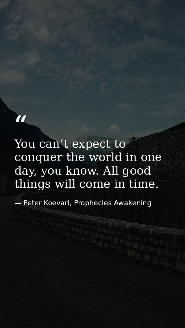 You can’t expect to conquer the world in one day, you know. All good things will come in time. — Peter Koevari, Prophecies Awakening