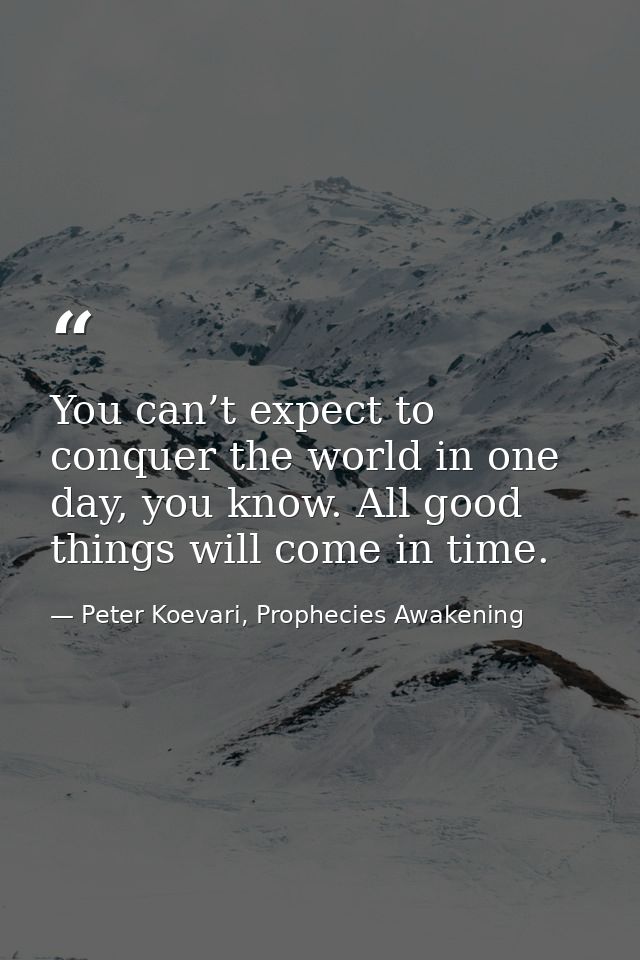 You can’t expect to conquer the world in one day, you know. All good things will come in time. — Peter Koevari, Prophecies Awakening