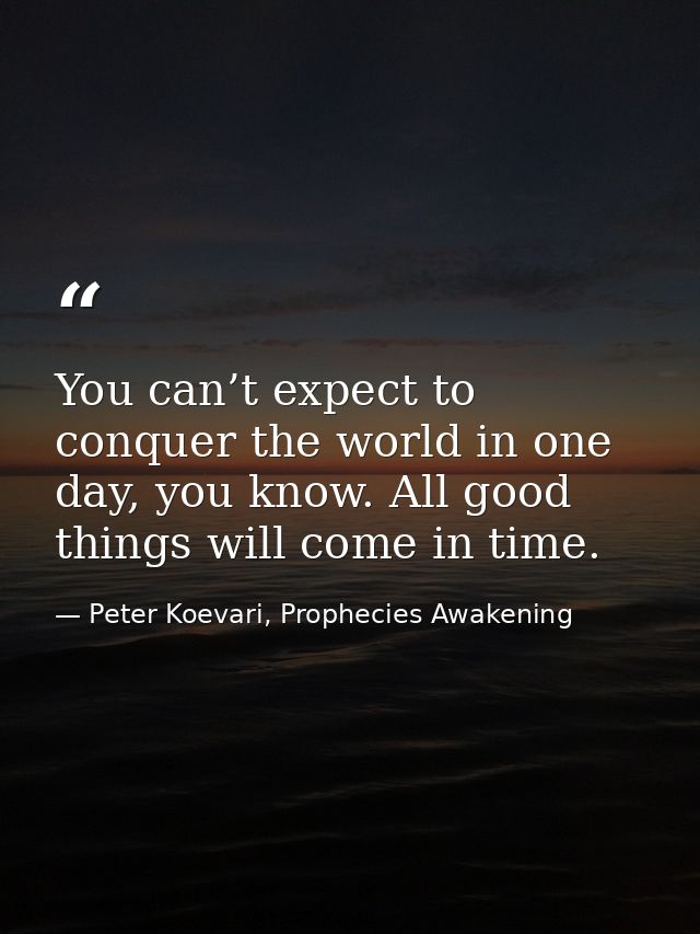 You can’t expect to conquer the world in one day, you know. All good things will come in time. — Peter Koevari, Prophecies Awakening