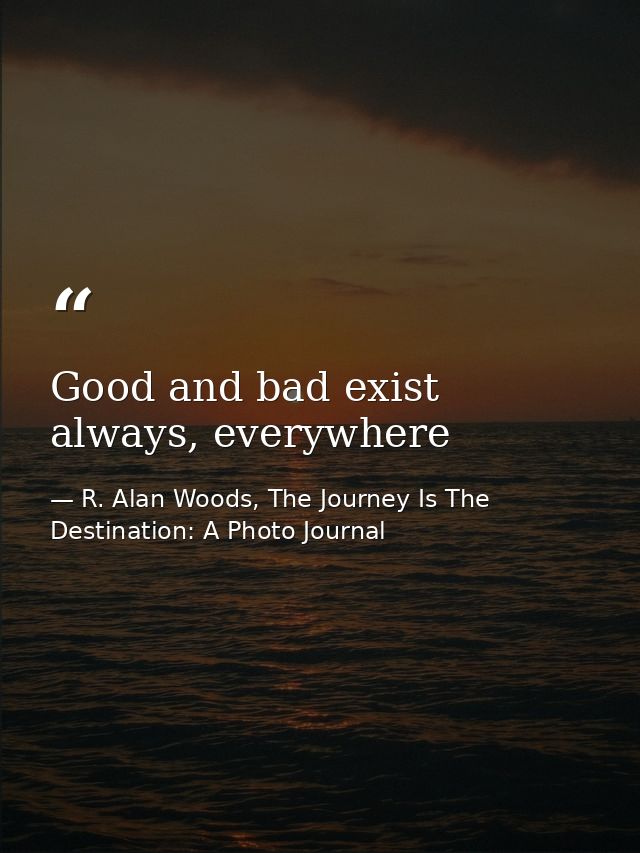 Good and bad exist always, everywhere — R. Alan Woods, The Journey Is The Destination: A Photo Journal