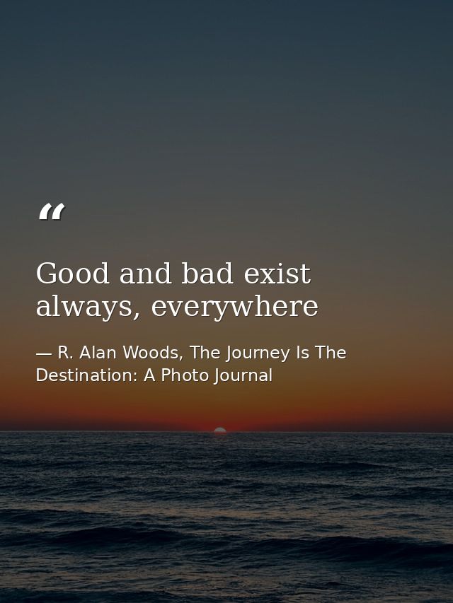 Good and bad exist always, everywhere — R. Alan Woods, The Journey Is The Destination: A Photo Journal