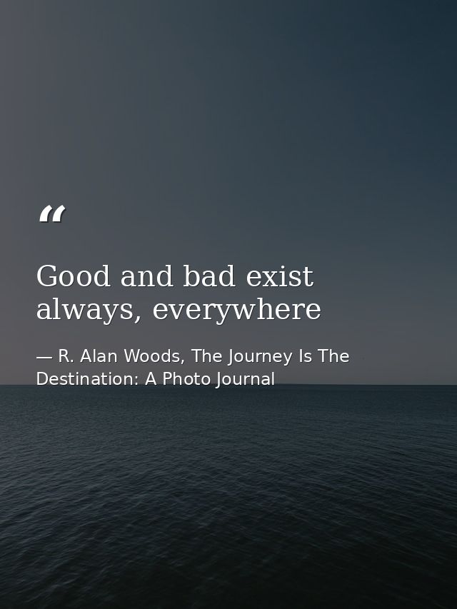 Good and bad exist always, everywhere — R. Alan Woods, The Journey Is The Destination: A Photo Journal