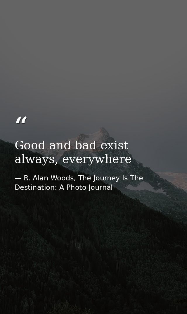 Good and bad exist always, everywhere — R. Alan Woods, The Journey Is The Destination: A Photo Journal