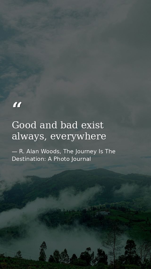Good and bad exist always, everywhere — R. Alan Woods, The Journey Is The Destination: A Photo Journal